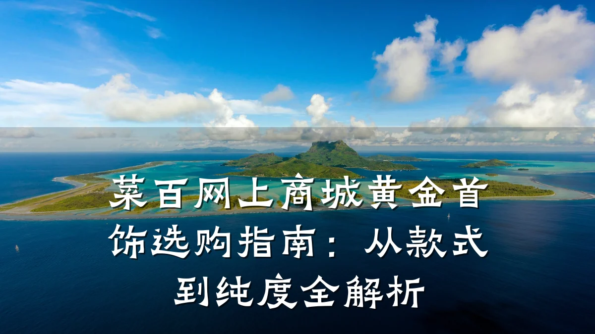 菜百网上商城黄金首饰选购指南:从款式到纯度全解析