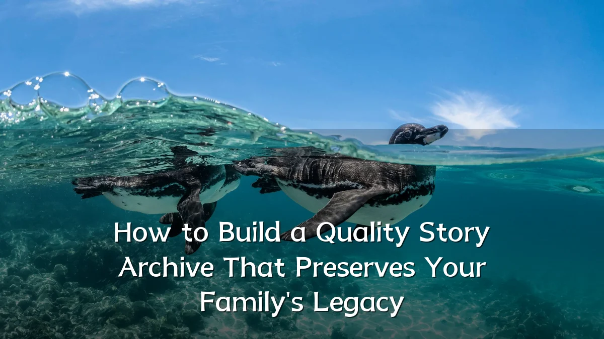 How to Build a Quality Story Archive That Preserves Your Family's Legacy